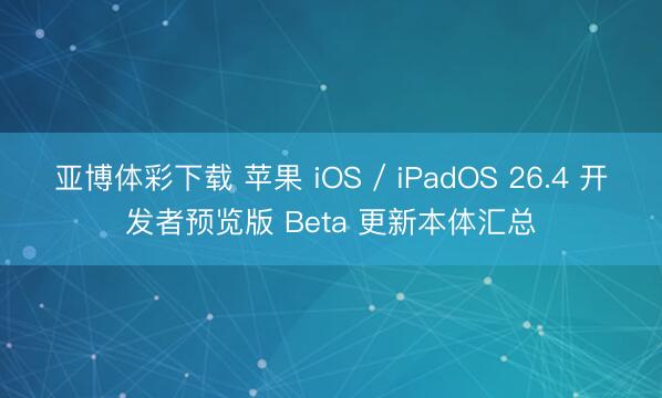 亚博体彩下载 苹果 iOS / iPadOS 26.4 开发者预览版 Beta 更新本体汇总