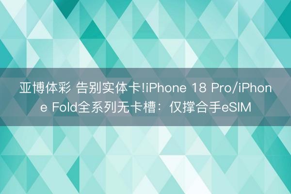 亚博体彩 告别实体卡!iPhone 18 Pro/iPhone Fold全系列无卡槽：仅撑合手eSIM