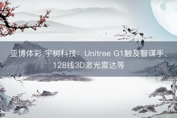 亚博体彩 宇树科技：Unitree G1触及智谋手、128线3D激光雷达等