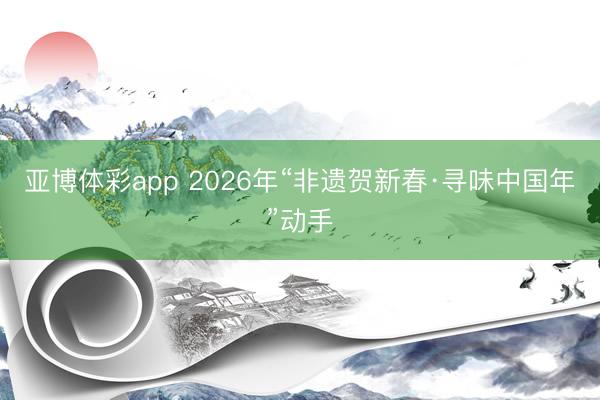 亚博体彩app 2026年“非遗贺新春·寻味中国年”动手