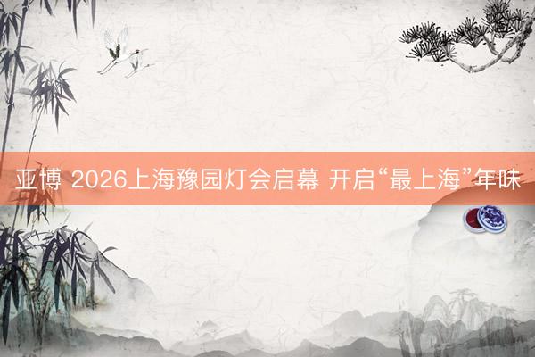 亚博 2026上海豫园灯会启幕 开启“最上海”年味