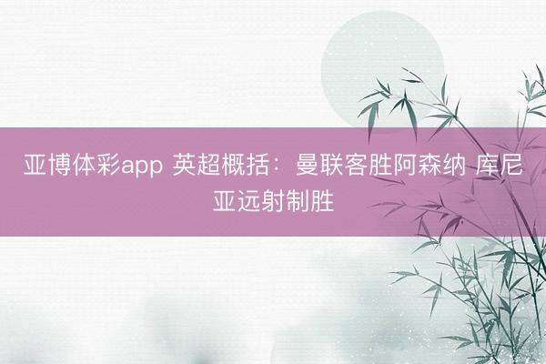 亚博体彩app 英超概括:曼联客胜阿森纳 库尼亚远射制胜