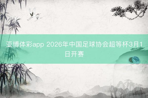 亚博体彩app 2026年中国足球协会超等杯3月1日开赛