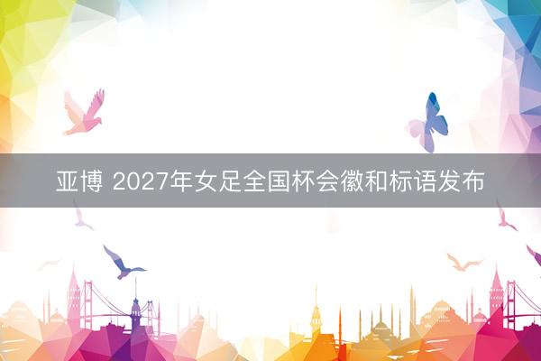 亚博 2027年女足全国杯会徽和标语发布