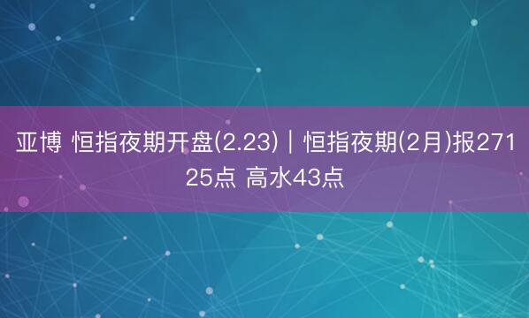 亚博 恒指夜期开盘(2.23)︱恒指夜期(2月)报27125点 高水43点