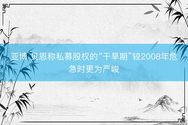亚博 贝恩称私募股权的“干旱期”较2008年危急时更为严峻