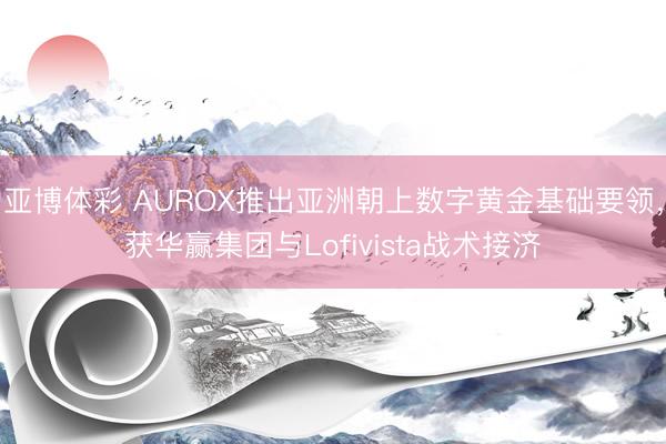 亚博体彩 AUROX推出亚洲朝上数字黄金基础要领，获华赢集团与Lofivista战术接济