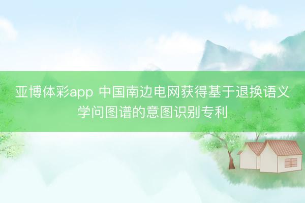 亚博体彩app 中国南边电网获得基于退换语义学问图谱的意图识别专利