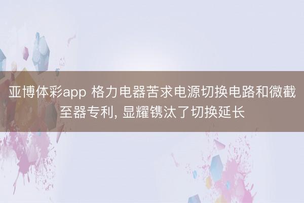 亚博体彩app 格力电器苦求电源切换电路和微截至器专利, 显耀镌汰了切换延长