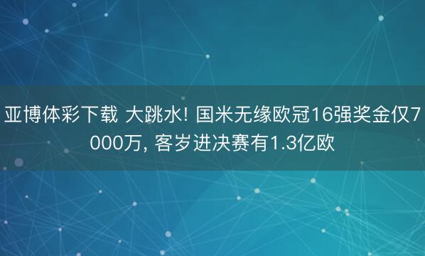 亚博体彩下载 大跳水! 国米无缘欧冠16强奖金仅7000万, 客岁进决赛有1.3亿欧