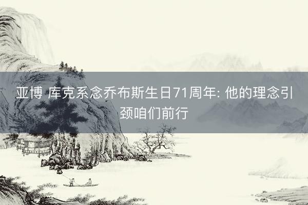 亚博 库克系念乔布斯生日71周年: 他的理念引颈咱们前行