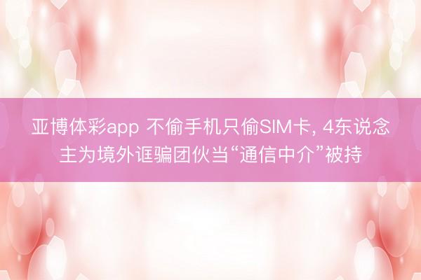 亚博体彩app 不偷手机只偷SIM卡， 4东说念主为境外诓骗团伙当“通信中介”被持