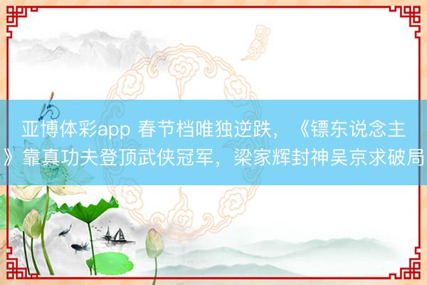 亚博体彩app 春节档唯独逆跌,《镖东说念主》靠真功夫登顶武侠冠军,梁家辉封神吴京求破局