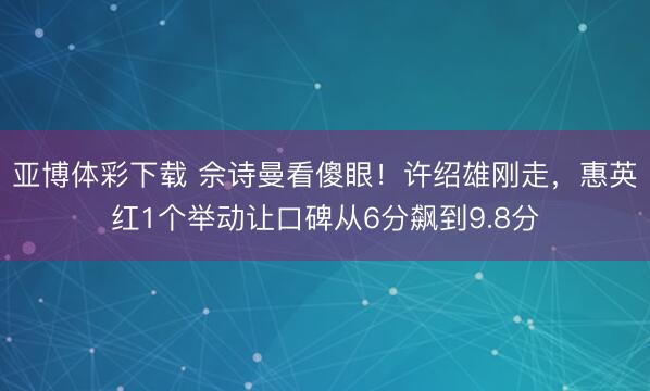 亚博体彩下载 佘诗曼看傻眼！许绍雄刚走，惠英红1个举动让口碑从6分飙到9.8分