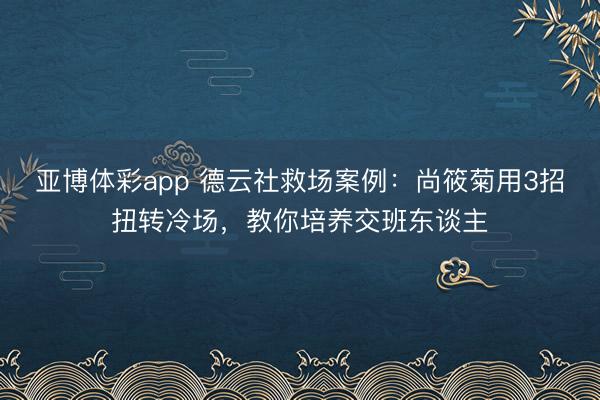 亚博体彩app 德云社救场案例：尚筱菊用3招扭转冷场，教你培养交班东谈主