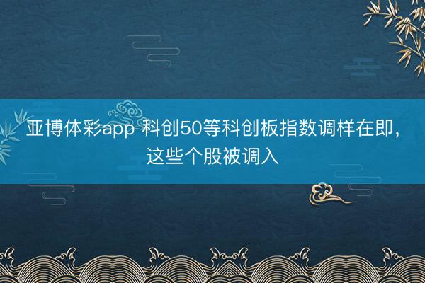 亚博体彩app 科创50等科创板指数调样在即，这些个股被调入