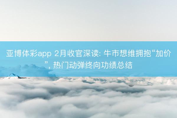 亚博体彩app 2月收官深读: 牛市想维拥抱“加价”, 热门动弹终向功绩总结