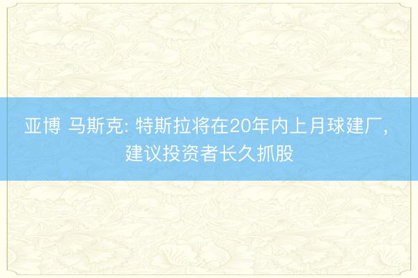 亚博 马斯克: 特斯拉将在20年内上月球建厂， 建议投资者长久抓股