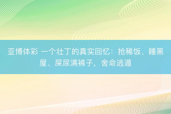 亚博体彩 一个壮丁的真实回忆：抢稀饭、睡黑屋、屎尿满裤子，舍命逃遁