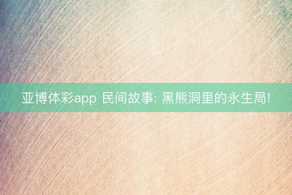 亚博体彩app 民间故事: 黑熊洞里的永生局!