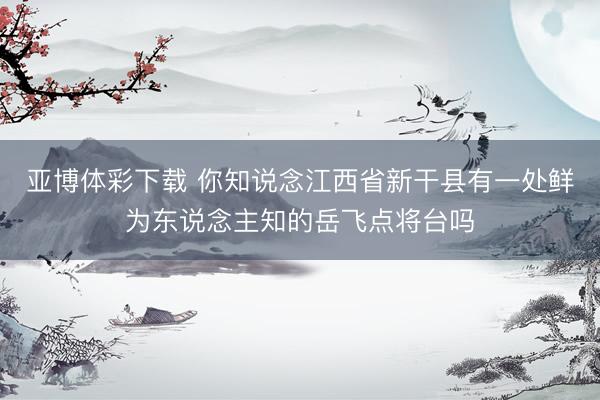 亚博体彩下载 你知说念江西省新干县有一处鲜为东说念主知的岳飞点将台吗