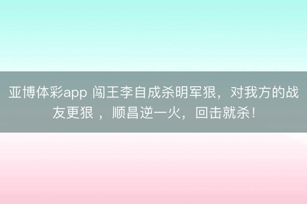 亚博体彩app 闯王李自成杀明军狠,对我方的战友更狠 ,顺昌逆一火,回击就杀!
