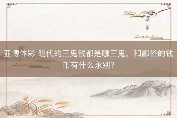 亚博体彩 明代的三鬼钱都是哪三鬼，和鄙俗的钱币有什么永别？