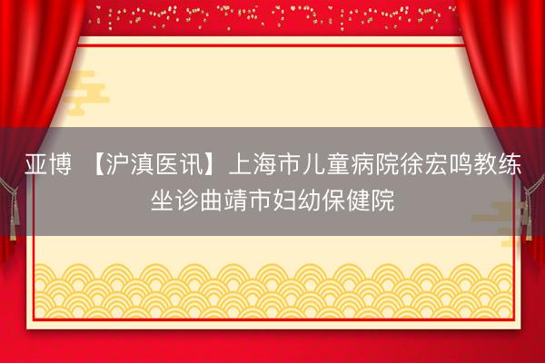 亚博 【沪滇医讯】上海市儿童病院徐宏鸣教练坐诊曲靖市妇幼保健院