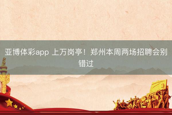 亚博体彩app 上万岗亭!郑州本周两场招聘会别错过
