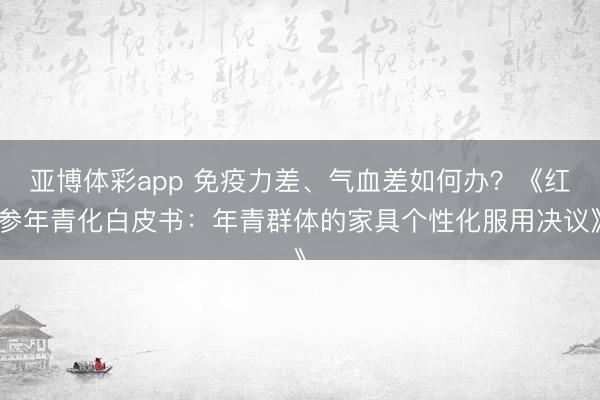 亚博体彩app 免疫力差、气血差如何办？《红参年青化白皮书：年青群体的家具个性化服用决议》