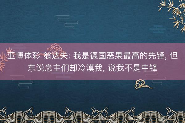 亚博体彩 翁达夫: 我是德国恶果最高的先锋， 但东说念主们却冷漠我， 说我不是中锋