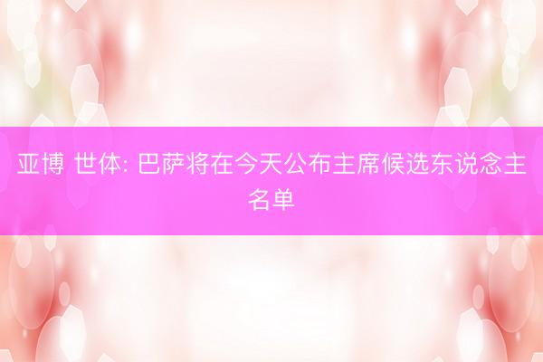 亚博 世体: 巴萨将在今天公布主席候选东说念主名单