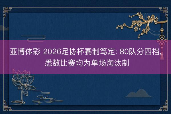 亚博体彩 2026足协杯赛制笃定: 80队分四档， 悉数比赛均为单场淘汰制