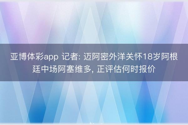 亚博体彩app 记者: 迈阿密外洋关怀18岁阿根廷中场阿塞维多， 正评估何时报价