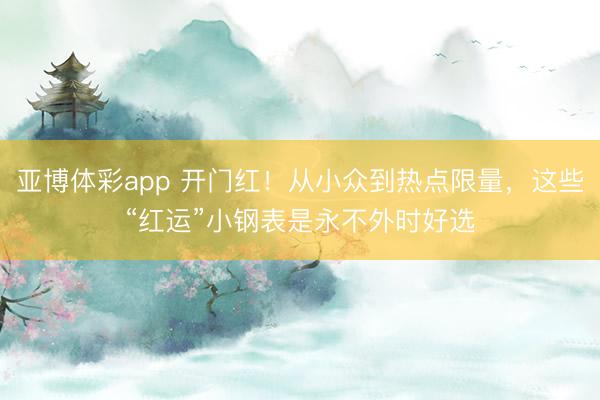 亚博体彩app 开门红！从小众到热点限量，这些“红运”小钢表是永不外时好选