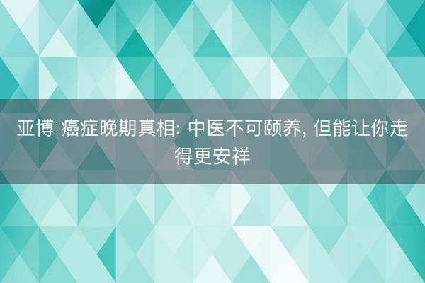 亚博 癌症晚期真相: 中医不可颐养， 但能让你走得更安祥