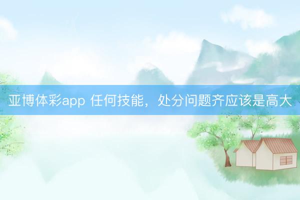 亚博体彩app 任何技能，处分问题齐应该是高大