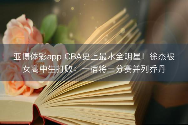 亚博体彩app CBA史上最水全明星!徐杰被女高中生打败:一宿将三分赛并列乔丹