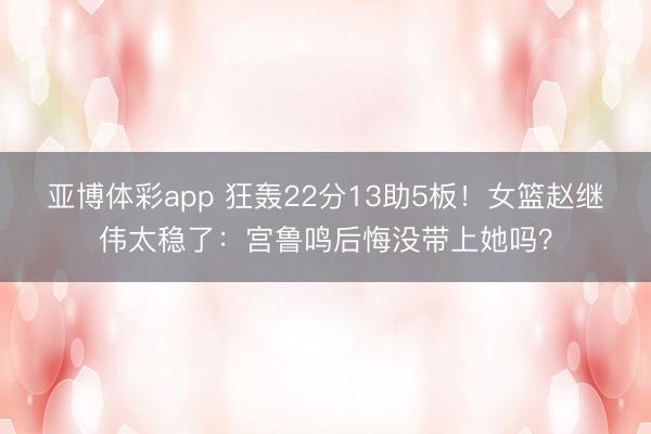 亚博体彩app 狂轰22分13助5板！女篮赵继伟太稳了：宫鲁鸣后悔没带上她吗？