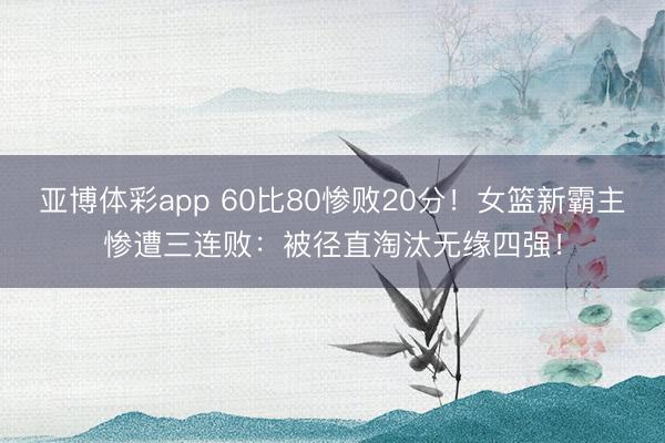 亚博体彩app 60比80惨败20分!女篮新霸主惨遭三连败:被径直淘汰无缘四强!