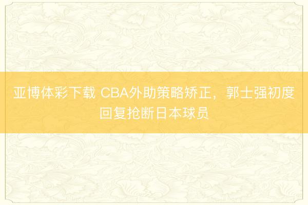 亚博体彩下载 CBA外助策略矫正,郭士强初度回复抢断日本球员
