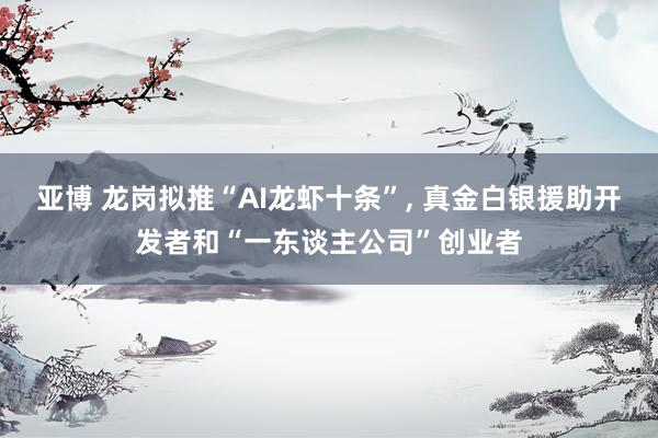 亚博 龙岗拟推“AI龙虾十条”， 真金白银援助开发者和“一东谈主公司”创业者