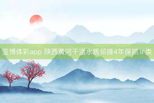 亚博体彩app 陕西黄河干活水质邻接4年保抓Ⅱ类
