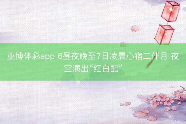 亚博体彩app 6昼夜晚至7日凌晨心宿二伴月 夜空演出“红白配”