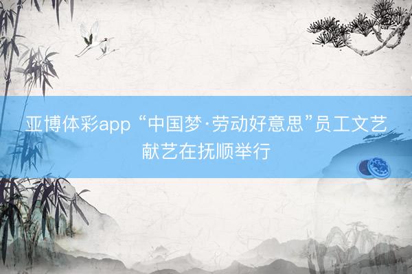 亚博体彩app “中国梦·劳动好意思”员工文艺献艺在抚顺举行
