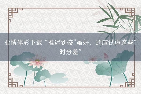 亚博体彩下载 “推迟到校”虽好，还应试虑这些“时分差”