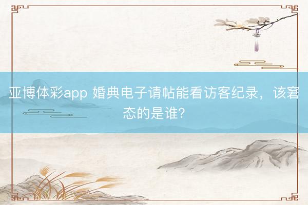 亚博体彩app 婚典电子请帖能看访客纪录，该窘态的是谁？
