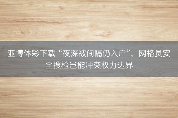 亚博体彩下载 “夜深被间隔仍入户”，网格员安全搜检岂能冲突权力边界
