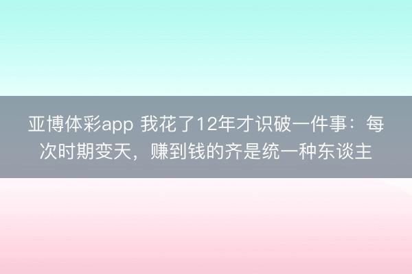 亚博体彩app 我花了12年才识破一件事：每次时期变天，赚到钱的齐是统一种东谈主