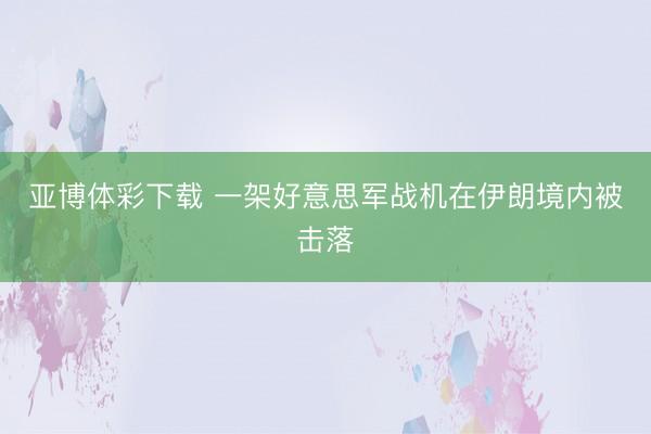 亚博体彩下载 一架好意思军战机在伊朗境内被击落